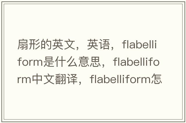 扇形的英文，英語(yǔ)，flabelliform是什么意思，flabelliform中文翻譯，flabelliform怎么讀、發(fā)音、用法及例句