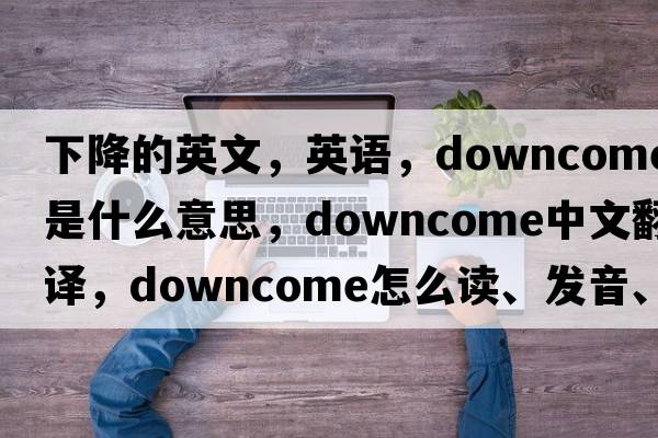 下降的英文，英語(yǔ)，downcome是什么意思，downcome中文翻譯，downcome怎么讀、發(fā)音、用法及例句