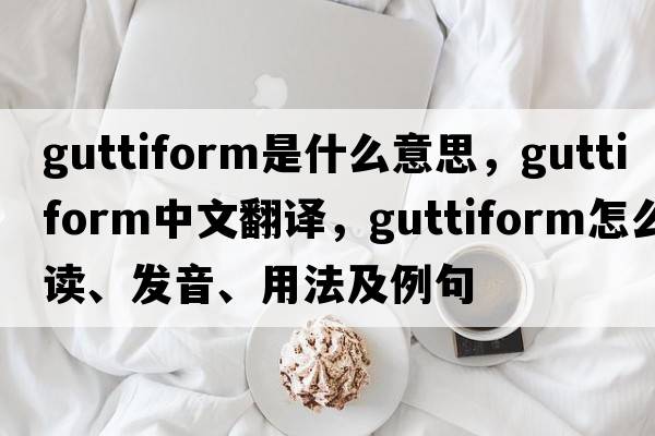 guttiform是什么意思，guttiform中文翻譯，guttiform怎么讀、發(fā)音、用法及例句