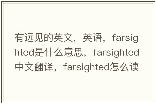有遠見(jiàn)的英文，英語(yǔ)，farsighted是什么意思，farsighted中文翻譯，farsighted怎么讀、發(fā)音、用法及例句