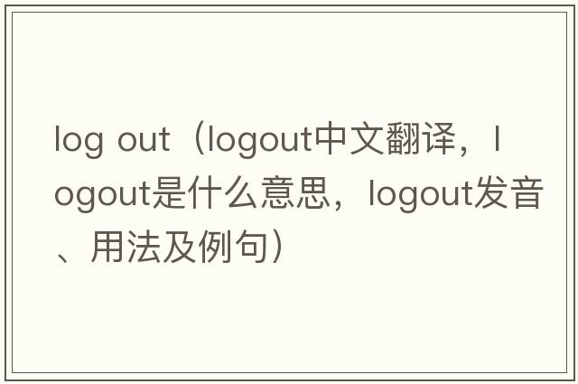 log out（logout中文翻譯，logout是什么意思，logout發(fā)音、用法及例句）