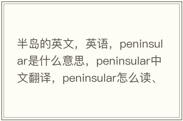 半島的英文，英語(yǔ)，peninsular是什么意思，peninsular中文翻譯，peninsular怎么讀、發(fā)音、用法及例句
