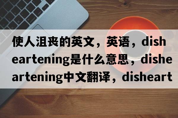 使人沮喪的英文，英語(yǔ)，disheartening是什么意思，disheartening中文翻譯，disheartening怎么讀、發(fā)音、用法及例句
