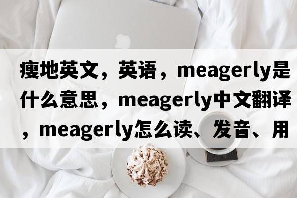 瘦地英文，英語(yǔ)，meagerly是什么意思，meagerly中文翻譯，meagerly怎么讀、發(fā)音、用法及例句