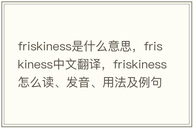 friskiness是什么意思，friskiness中文翻譯，friskiness怎么讀、發(fā)音、用法及例句