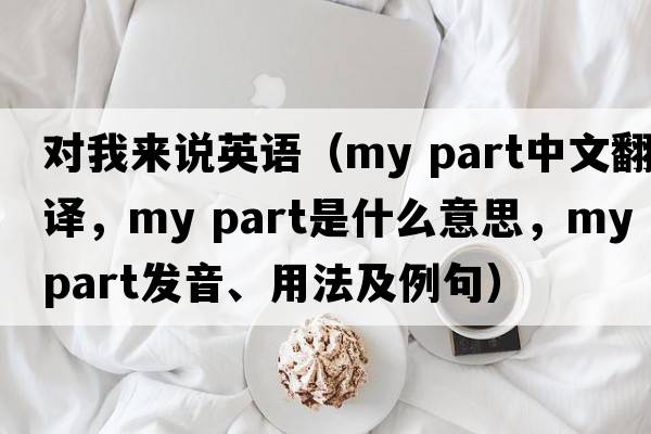 對我來(lái)說(shuō)英語(yǔ)（my part中文翻譯，my part是什么意思，my part發(fā)音、用法及例句）