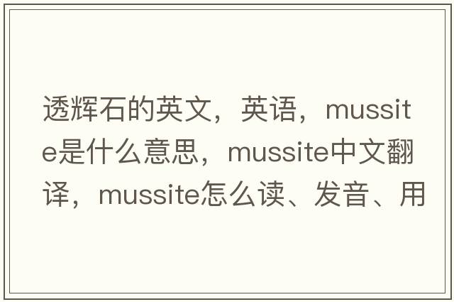 透輝石的英文，英語(yǔ)，mussite是什么意思，mussite中文翻譯，mussite怎么讀、發(fā)音、用法及例句