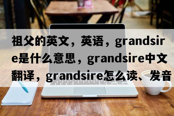 祖父的英文，英語(yǔ)，grandsire是什么意思，grandsire中文翻譯，grandsire怎么讀、發(fā)音、用法及例句
