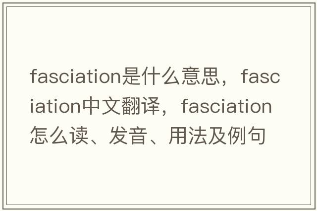 fasciation是什么意思，fasciation中文翻譯，fasciation怎么讀、發(fā)音、用法及例句
