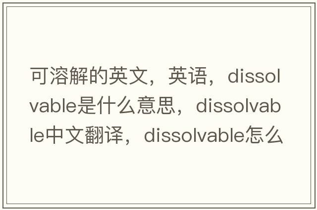 可溶解的英文，英語(yǔ)，dissolvable是什么意思，dissolvable中文翻譯，dissolvable怎么讀、發(fā)音、用法及例句
