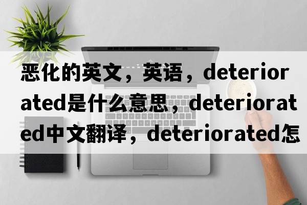 惡化的英文，英語(yǔ)，deteriorated是什么意思，deteriorated中文翻譯，deteriorated怎么讀、發(fā)音、用法及例句