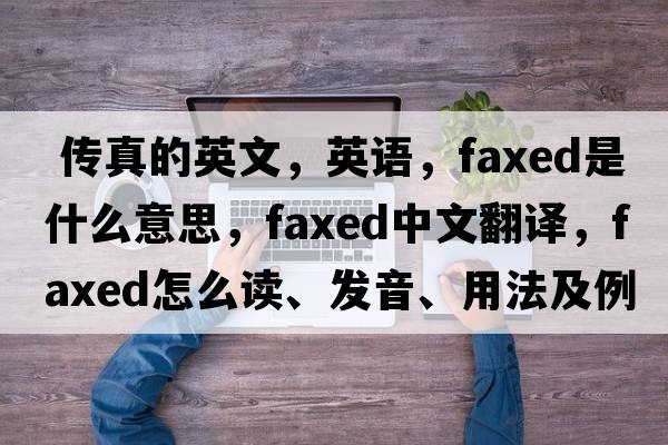  傳真的英文，英語(yǔ)，faxed是什么意思，faxed中文翻譯，faxed怎么讀、發(fā)音、用法及例句