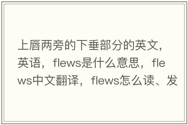 上唇兩旁的下垂部分的英文，英語(yǔ)，flews是什么意思，flews中文翻譯，flews怎么讀、發(fā)音、用法及例句