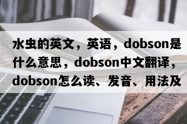水蟲(chóng)的英文，英語(yǔ)，dobson是什么意思，dobson中文翻譯，dobson怎么讀、發(fā)音、用法及例句