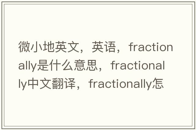 微小地英文，英語(yǔ)，fractionally是什么意思，fractionally中文翻譯，fractionally怎么讀、發(fā)音、用法及例句