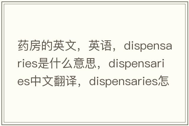 藥房的英文，英語(yǔ)，dispensaries是什么意思，dispensaries中文翻譯，dispensaries怎么讀、發(fā)音、用法及例句