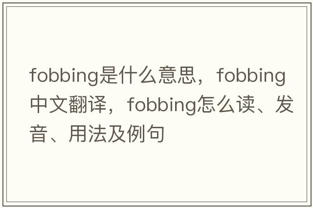fobbing是什么意思，fobbing中文翻譯，fobbing怎么讀、發(fā)音、用法及例句