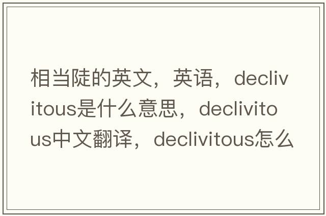 相當陡的英文，英語(yǔ)，declivitous是什么意思，declivitous中文翻譯，declivitous怎么讀、發(fā)音、用法及例句