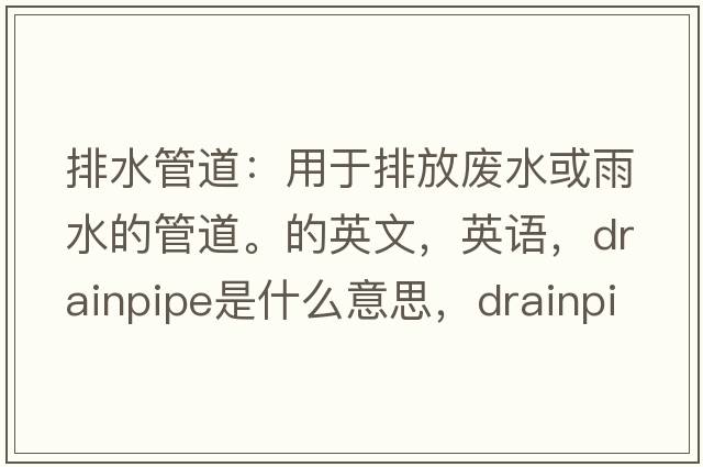 排水管道：用于排放廢水或雨水的管道。的英文，英語(yǔ)，drainpipe是什么意思，drainpipe中文翻譯，drainpipe怎么讀、發(fā)音、用法及例句