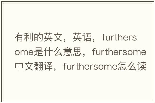 有利的英文，英語(yǔ)，furthersome是什么意思，furthersome中文翻譯，furthersome怎么讀、發(fā)音、用法及例句
