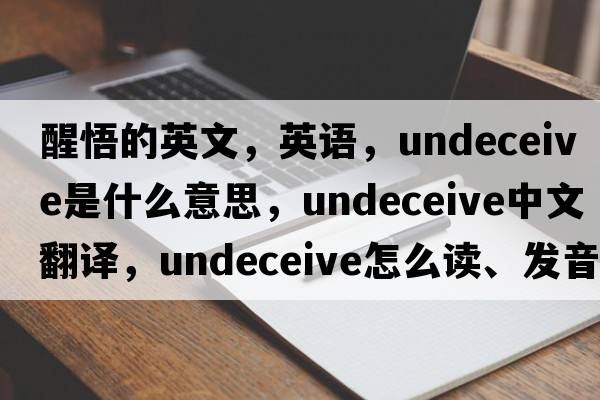 醒悟的英文，英語(yǔ)，undeceive是什么意思，undeceive中文翻譯，undeceive怎么讀、發(fā)音、用法及例句