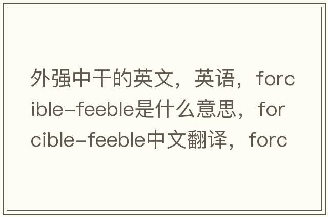 外強中干的英文，英語(yǔ)，forcible-feeble是什么意思，forcible-feeble中文翻譯，forcible-feeble怎么讀、發(fā)音、用法及例句