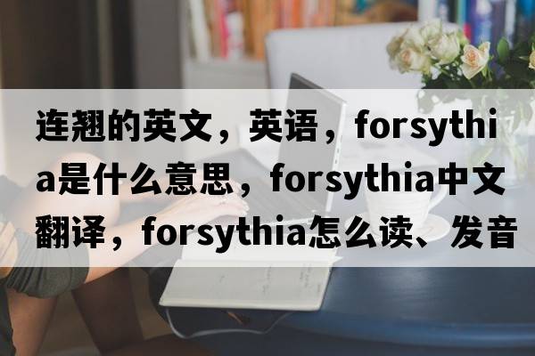連翹的英文，英語(yǔ)，forsythia是什么意思，forsythia中文翻譯，forsythia怎么讀、發(fā)音、用法及例句
