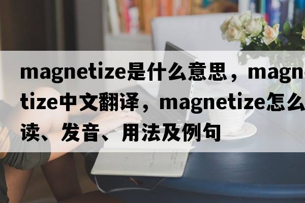 magnetize是什么意思，magnetize中文翻譯，magnetize怎么讀、發(fā)音、用法及例句