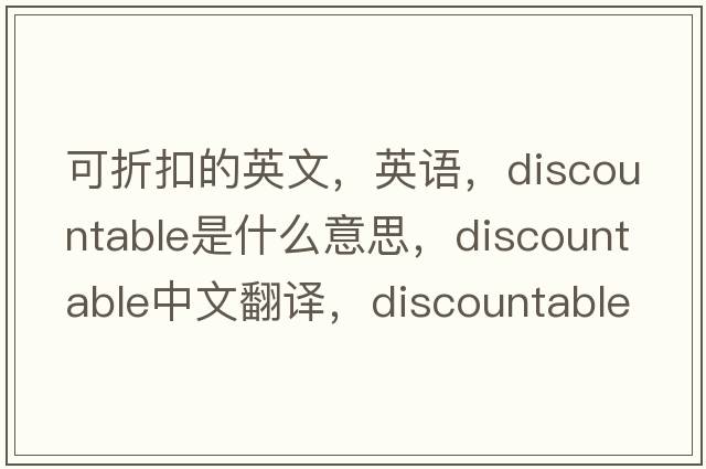可折扣的英文，英語(yǔ)，discountable是什么意思，discountable中文翻譯，discountable怎么讀、發(fā)音、用法及例句