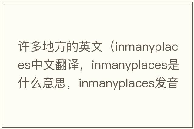 許多地方的英文（inmanyplaces中文翻譯，inmanyplaces是什么意思，inmanyplaces發(fā)音、用法及例句）