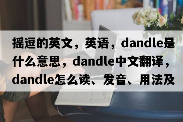搖逗的英文，英語(yǔ)，dandle是什么意思，dandle中文翻譯，dandle怎么讀、發(fā)音、用法及例句