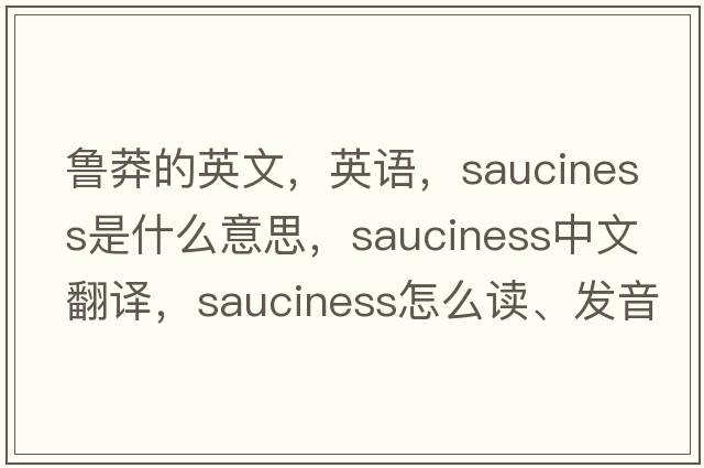 魯莽的英文，英語(yǔ)，sauciness是什么意思，sauciness中文翻譯，sauciness怎么讀、發(fā)音、用法及例句