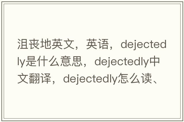 沮喪地英文，英語(yǔ)，dejectedly是什么意思，dejectedly中文翻譯，dejectedly怎么讀、發(fā)音、用法及例句