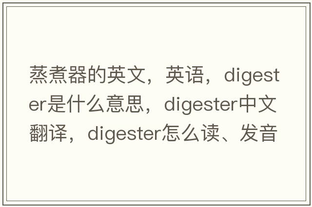 蒸煮器的英文，英語(yǔ)，digester是什么意思，digester中文翻譯，digester怎么讀、發(fā)音、用法及例句