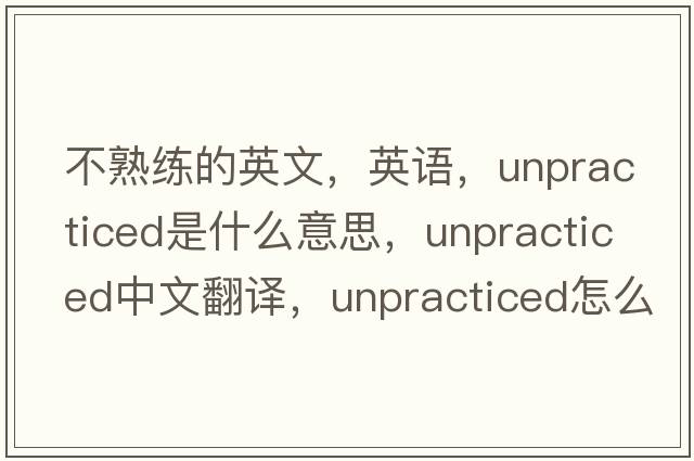 不熟練的英文，英語(yǔ)，unpracticed是什么意思，unpracticed中文翻譯，unpracticed怎么讀、發(fā)音、用法及例句