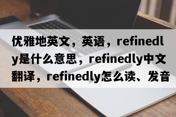 優(yōu)雅地英文，英語(yǔ)，refinedly是什么意思，refinedly中文翻譯，refinedly怎么讀、發(fā)音、用法及例句