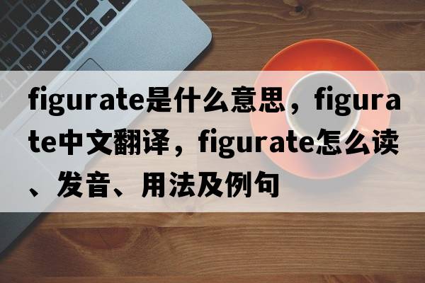 figurate是什么意思，figurate中文翻譯，figurate怎么讀、發(fā)音、用法及例句