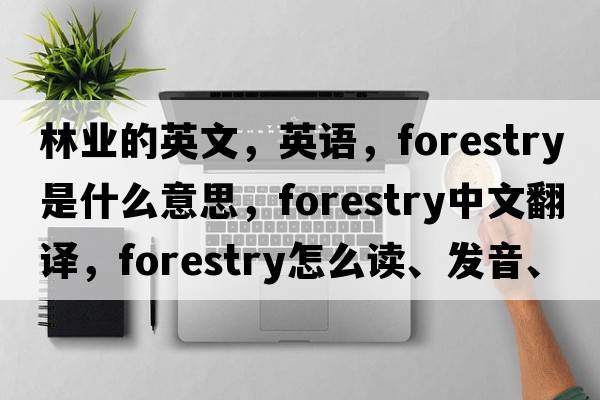 林業(yè)的英文，英語(yǔ)，forestry是什么意思，forestry中文翻譯，forestry怎么讀、發(fā)音、用法及例句