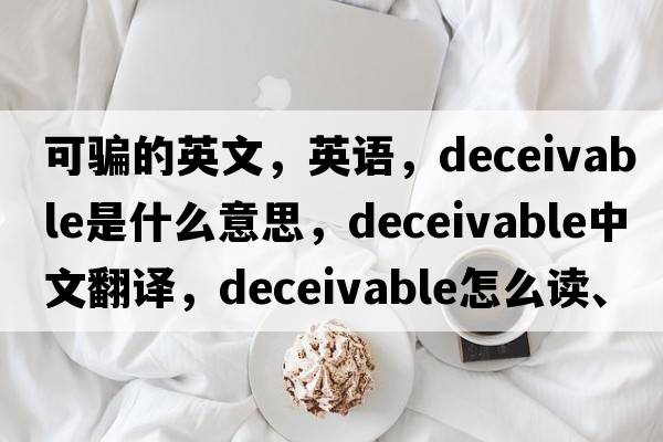 可騙的英文，英語(yǔ)，deceivable是什么意思，deceivable中文翻譯，deceivable怎么讀、發(fā)音、用法及例句