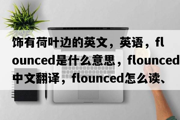 飾有荷葉邊的英文，英語(yǔ)，flounced是什么意思，flounced中文翻譯，flounced怎么讀、發(fā)音、用法及例句