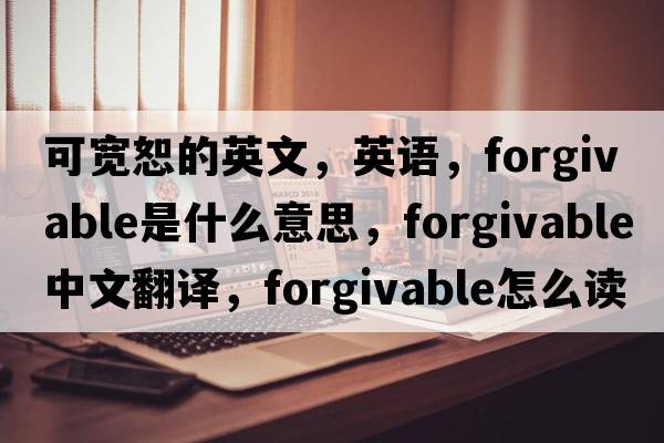 可寬恕的英文，英語(yǔ)，forgivable是什么意思，forgivable中文翻譯，forgivable怎么讀、發(fā)音、用法及例句