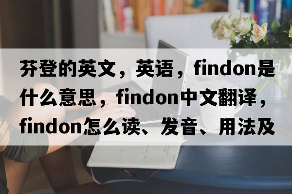 芬登的英文，英語(yǔ)，Findon是什么意思，Findon中文翻譯，Findon怎么讀、發(fā)音、用法及例句