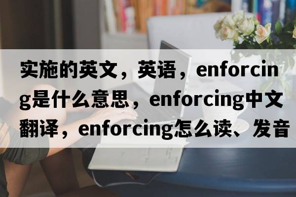 實(shí)施的英文，英語(yǔ)，enforcing是什么意思，enforcing中文翻譯，enforcing怎么讀、發(fā)音、用法及例句
