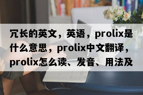 冗長(cháng)的英文，英語(yǔ)，prolix是什么意思，prolix中文翻譯，prolix怎么讀、發(fā)音、用法及例句