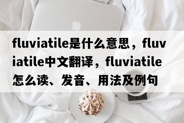 fluviatile是什么意思，fluviatile中文翻譯，fluviatile怎么讀、發(fā)音、用法及例句