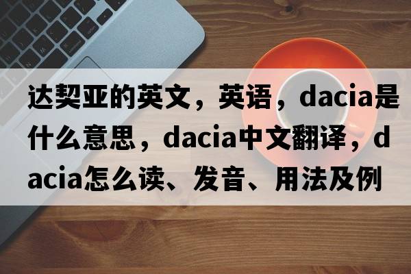 達契亞的英文，英語(yǔ)，Dacia是什么意思，Dacia中文翻譯，Dacia怎么讀、發(fā)音、用法及例句