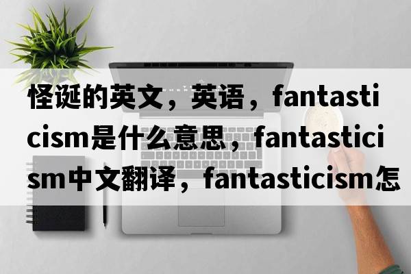 怪誕的英文，英語(yǔ)，fantasticism是什么意思，fantasticism中文翻譯，fantasticism怎么讀、發(fā)音、用法及例句