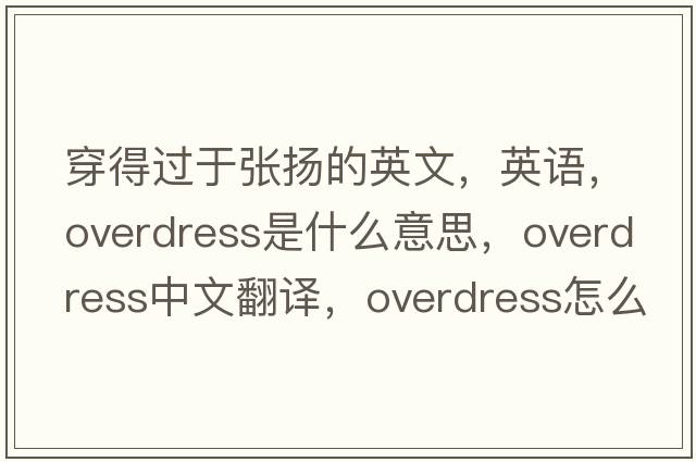 穿得過(guò)于張揚的英文，英語(yǔ)，overdress是什么意思，overdress中文翻譯，overdress怎么讀、發(fā)音、用法及例句