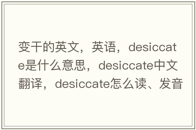 變干的英文，英語(yǔ)，desiccate是什么意思，desiccate中文翻譯，desiccate怎么讀、發(fā)音、用法及例句