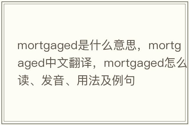 mortgaged是什么意思，mortgaged中文翻譯，mortgaged怎么讀、發(fā)音、用法及例句